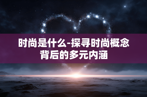 时尚是什么-探寻时尚概念背后的多元内涵