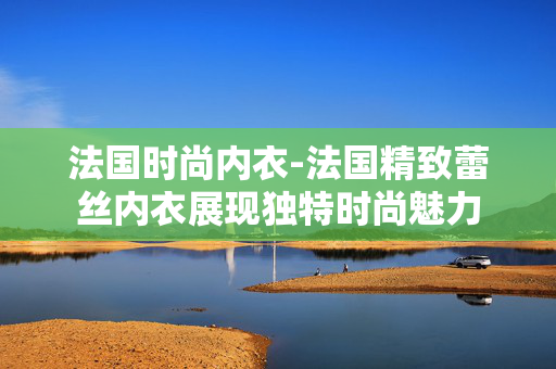 法国时尚内衣-法国精致蕾丝内衣展现独特时尚魅力