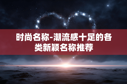 时尚名称-潮流感十足的各类新颖名称推荐