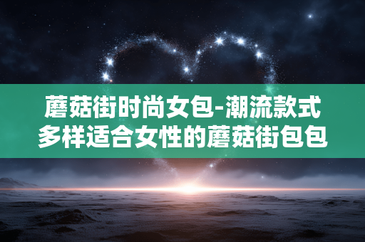 蘑菇街时尚女包-潮流款式多样适合女性的蘑菇街包包