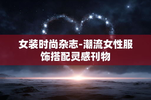女装时尚杂志-潮流女性服饰搭配灵感刊物