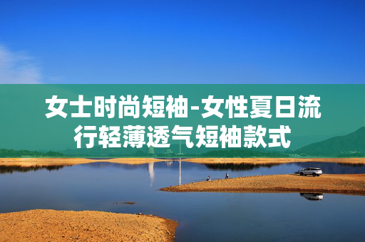 女士时尚短袖-女性夏日流行轻薄透气短袖款式
