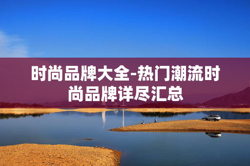 时尚品牌大全-热门潮流时尚品牌详尽汇总