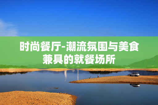 时尚餐厅-潮流氛围与美食兼具的就餐场所