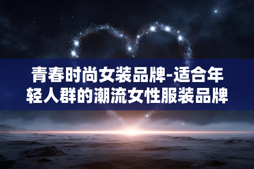 青春时尚女装品牌-适合年轻人群的潮流女性服装品牌