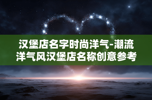 汉堡店名字时尚洋气-潮流洋气风汉堡店名称创意参考