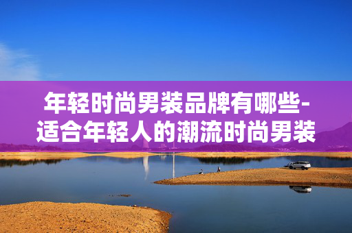 年轻时尚男装品牌有哪些-适合年轻人的潮流时尚男装品牌推荐