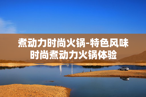 煮动力时尚火锅-特色风味时尚煮动力火锅体验