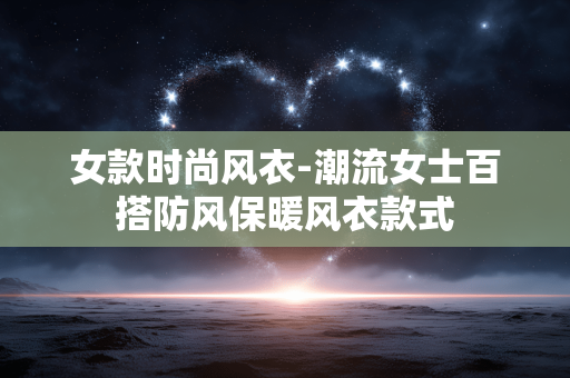 女款时尚风衣-潮流女士百搭防风保暖风衣款式