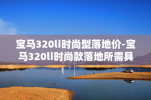 宝马320li时尚型落地价-宝马320li时尚款落地所需具体费用