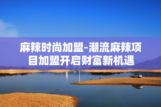 麻辣时尚加盟-潮流麻辣项目加盟开启财富新机遇