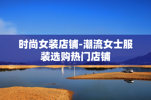时尚女装店铺-潮流女士服装选购热门店铺