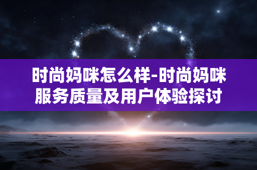 时尚妈咪怎么样-时尚妈咪服务质量及用户体验探讨