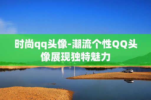 时尚qq头像-潮流个性QQ头像展现独特魅力