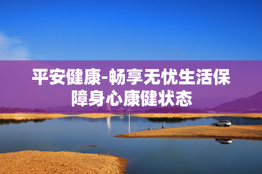 平安健康-畅享无忧生活保障身心康健状态 平安健康-畅享无忧生活保障身心康健状态