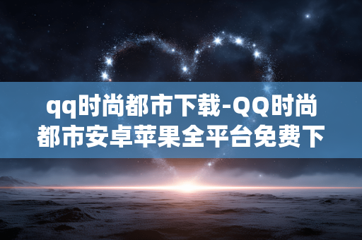 qq时尚都市下载-QQ时尚都市安卓苹果全平台免费下载