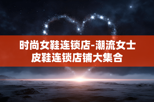 时尚女鞋连锁店-潮流女士皮鞋连锁店铺大集合