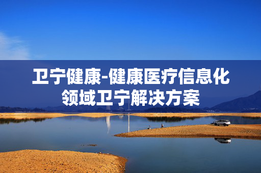 卫宁健康-健康医疗信息化领域卫宁解决方案 卫宁健康-健康医疗信息化领域卫宁解决方案