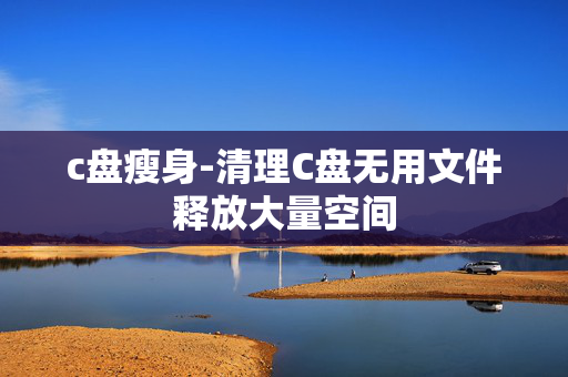 c盘瘦身-清理C盘无用文件释放大量空间 c盘瘦身-清理C盘无用文件释放大量空间