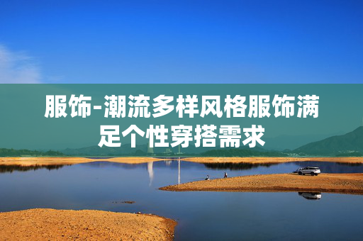 服饰-潮流多样风格服饰满足个性穿搭需求 服饰-潮流多样风格服饰满足个性穿搭需求