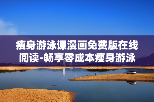 瘦身游泳课漫画免费版在线阅读-畅享零成本瘦身游泳课漫画线上阅览 瘦身游泳课漫画免费版在线阅读-畅享零成本瘦身游泳课漫画线上阅览