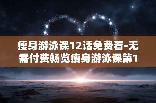 瘦身游泳课12话免费看-无需付费畅览瘦身游泳课第12话内容 瘦身游泳课12话免费看-无需付费畅览瘦身游泳课第12话内容