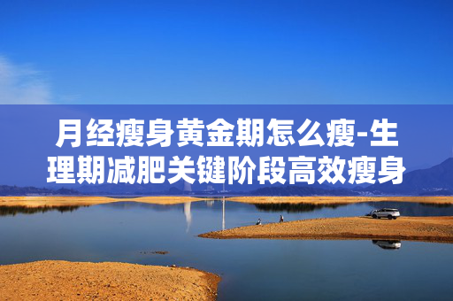 月经瘦身黄金期怎么瘦-生理期减肥关键阶段高效瘦身法 月经瘦身黄金期怎么瘦-生理期减肥关键阶段高效瘦身法