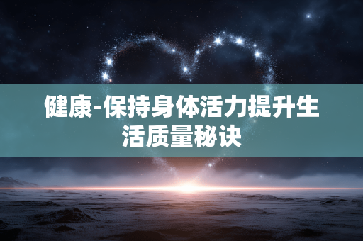 健康-保持身体活力提升生活质量秘诀 健康-保持身体活力提升生活质量秘诀