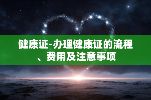 健康证-办理健康证的流程、费用及注意事项