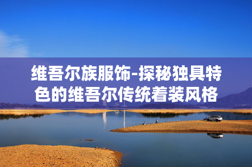 维吾尔族服饰-探秘独具特色的维吾尔传统着装风格 维吾尔族服饰-探秘独具特色的维吾尔传统着装风格