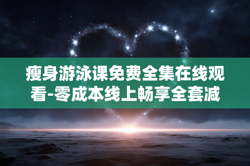 瘦身游泳课免费全集在线观看-零成本线上畅享全套减肥游泳课程内容