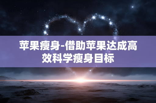 苹果瘦身-借助苹果达成高效科学瘦身目标