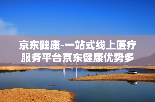 京东健康-一站式线上医疗服务平台京东健康优势多 京东健康-一站式线上医疗服务平台京东健康优势多