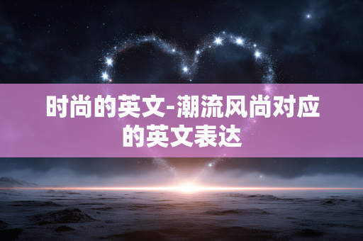 时尚的英文-潮流风尚对应的英文表达 时尚的英文-潮流风尚对应的英文表达