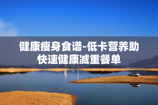 健康瘦身食谱-低卡营养助快速健康减重餐单 健康瘦身食谱-低卡营养助快速健康减重餐单