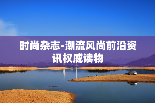 时尚杂志-潮流风尚前沿资讯权威读物 时尚杂志-潮流风尚前沿资讯权威读物