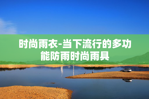 时尚雨衣-当下流行的多功能防雨时尚雨具