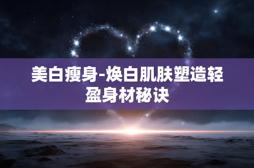 美白瘦身-焕白肌肤塑造轻盈身材秘诀 美白瘦身-焕白肌肤塑造轻盈身材秘诀