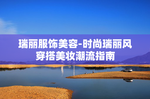 瑞丽服饰美容-时尚瑞丽风穿搭美妆潮流指南 瑞丽服饰美容-时尚瑞丽风穿搭美妆潮流指南