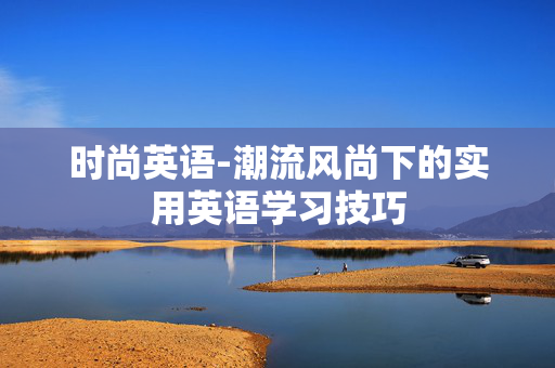 时尚英语-潮流风尚下的实用英语学习技巧 时尚英语-潮流风尚下的实用英语学习技巧
