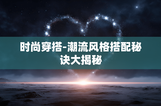 时尚穿搭-潮流风格搭配秘诀大揭秘 时尚穿搭-潮流风格搭配秘诀大揭秘