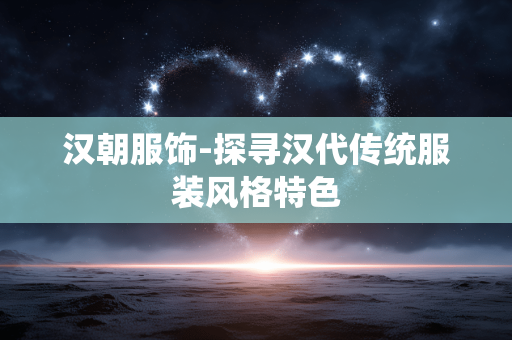 汉朝服饰-探寻汉代传统服装风格特色
