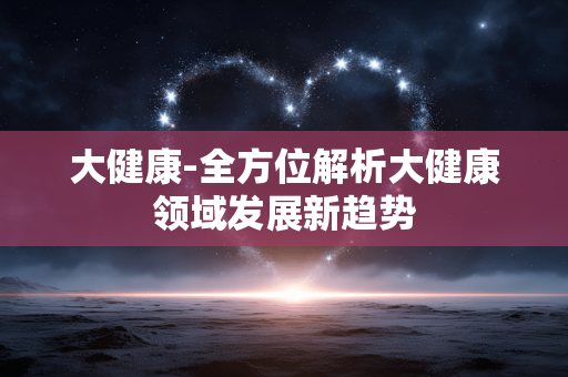 大健康-全方位解析大健康领域发展新趋势 大健康-全方位解析大健康领域发展新趋势