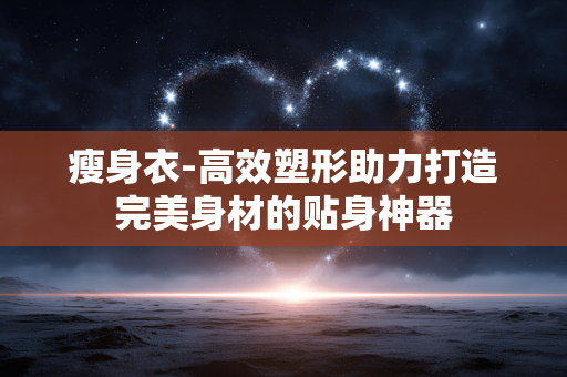 瘦身衣-高效塑形助力打造完美身材的贴身神器 瘦身衣-高效塑形助力打造完美身材的贴身神器