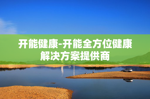 开能健康-开能全方位健康解决方案提供商 开能健康-开能全方位健康解决方案提供商