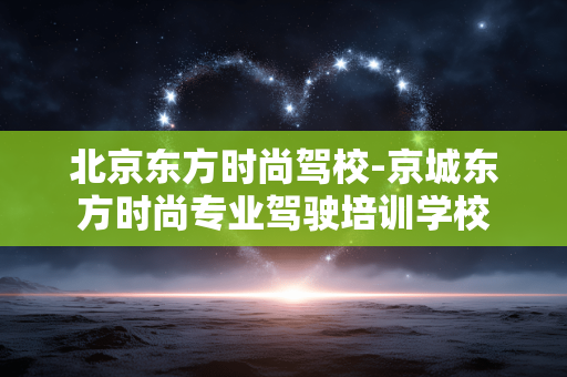 北京东方时尚驾校-京城东方时尚专业驾驶培训学校