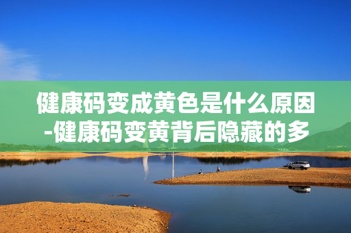 健康码变成黄色是什么原因-健康码变黄背后隐藏的多种因素 健康码变成黄色是什么原因-健康码变黄背后隐藏的多种因素