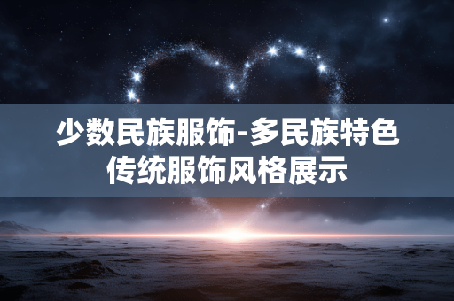 少数民族服饰-多民族特色传统服饰风格展示