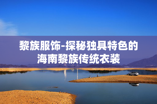黎族服饰-探秘独具特色的海南黎族传统衣装
