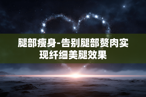 腿部瘦身-告别腿部赘肉实现纤细美腿效果